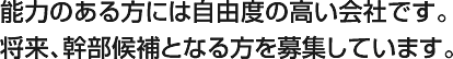 能力のある方には自由度の高い会社です。将来、幹部候補となる方を募集しています。